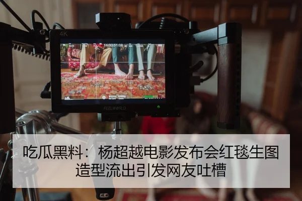 吃瓜黑料：杨超越电影发布会红毯生图造型流出引发网友吐槽